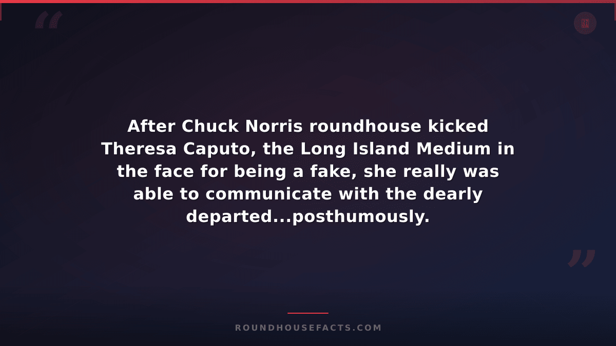 Chuck Norris Fact — After Chuck Norris roundhouse kicked Theresa Caputo, the Lon