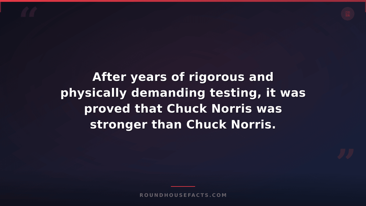 Chuck Norris Fact — After years of rigorous and physically demanding testing, it