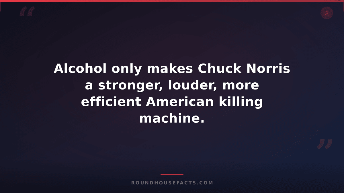 Chuck Norris Fact — Alcohol only makes Chuck Norris a stronger, louder, more eff