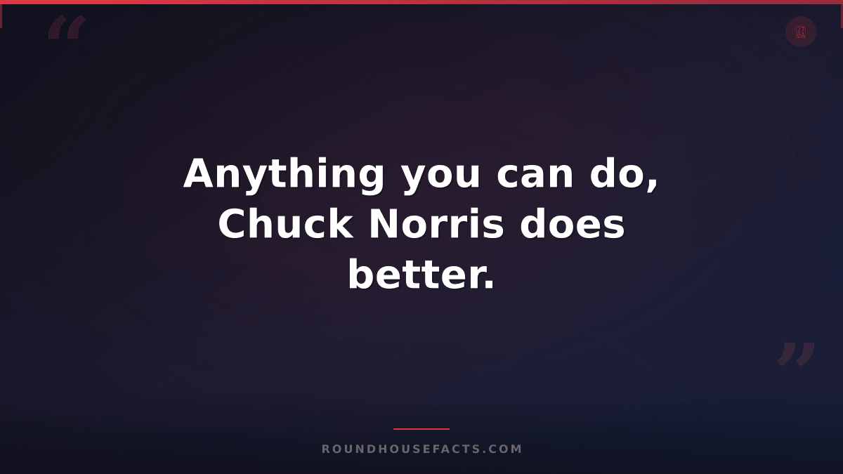 Chuck Norris Fact — Anything you can do, Chuck Norris does better.