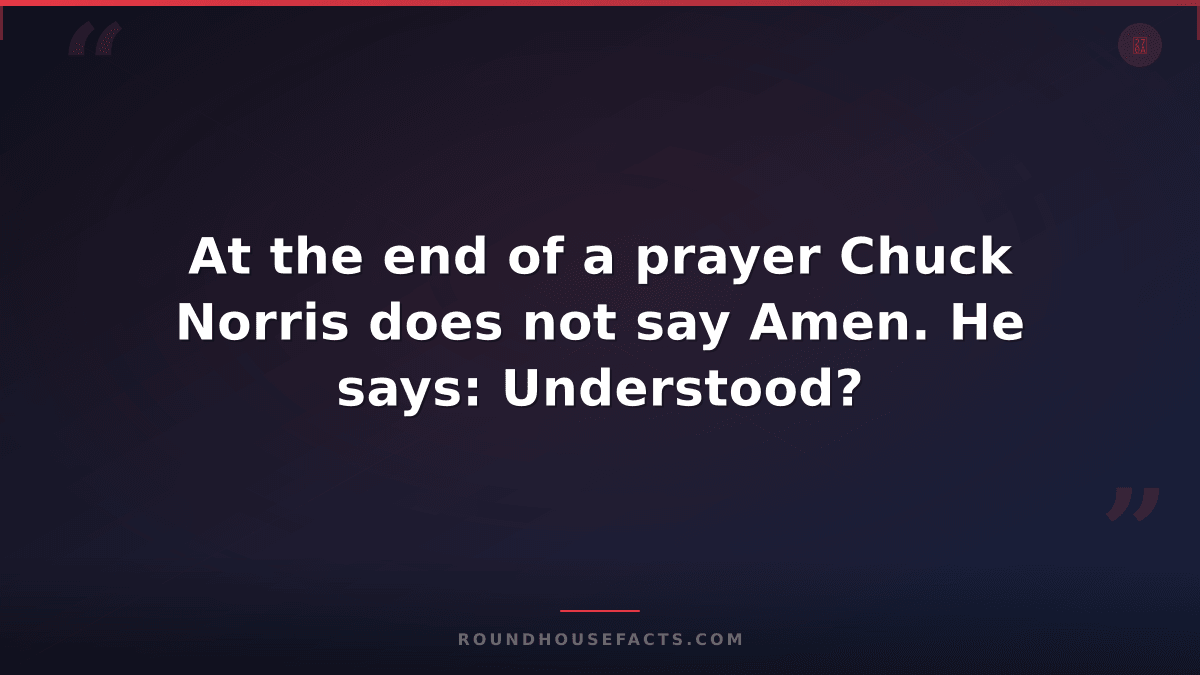 Chuck Norris Fact — At the end of a prayer Chuck Norris does not say Amen. He sa