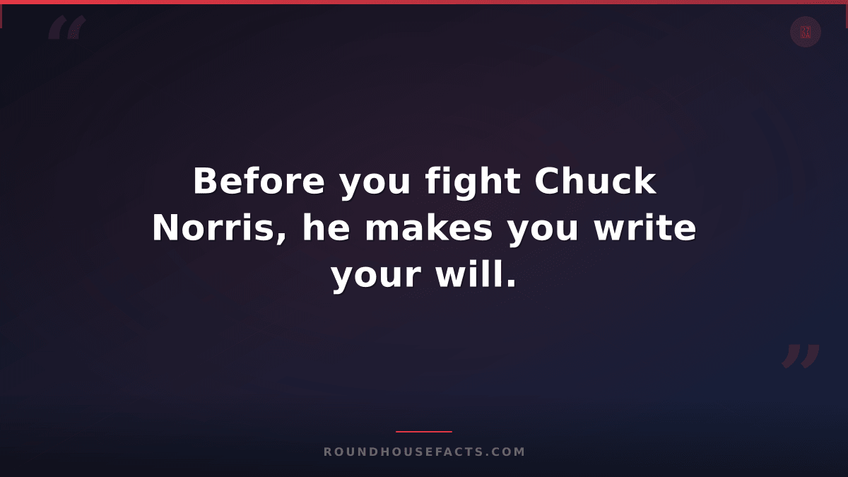 Chuck Norris Fact — Before you fight Chuck Norris, he makes you write your will.