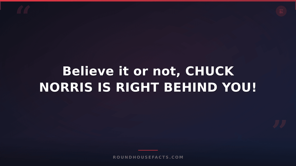 Chuck Norris Fact — Believe it or not, CHUCK NORRIS IS RIGHT BEHIND YOU!
