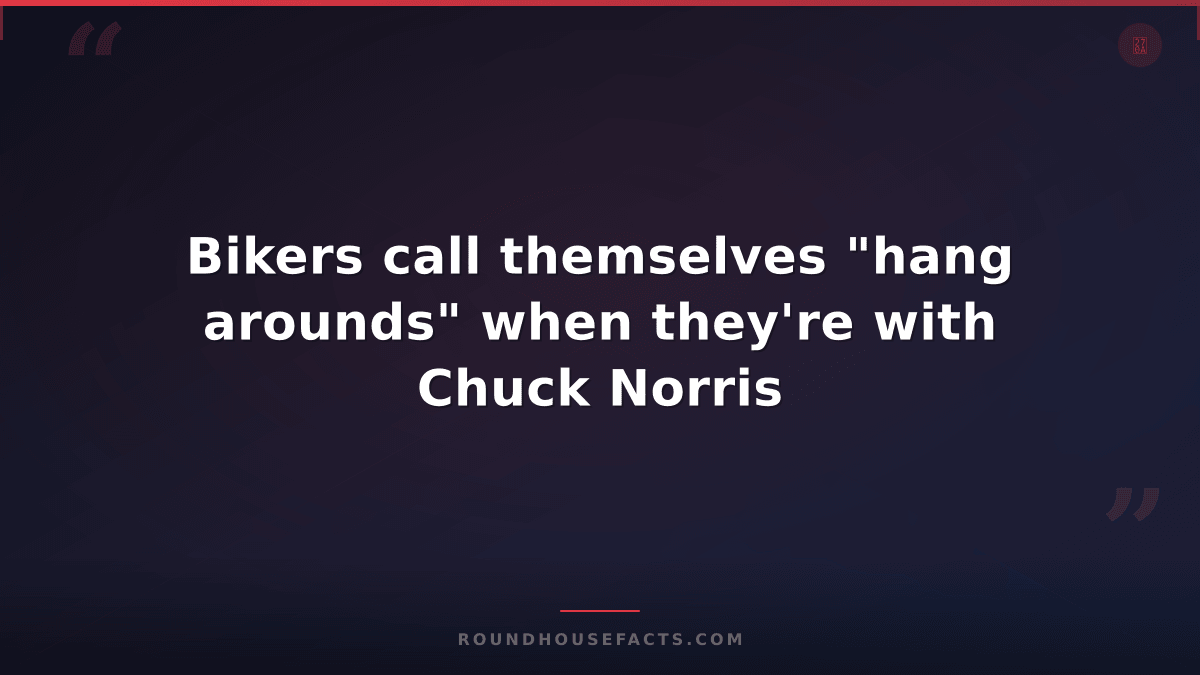 Chuck Norris Fact — Bikers call themselves "hang arounds" when they're with Chuc