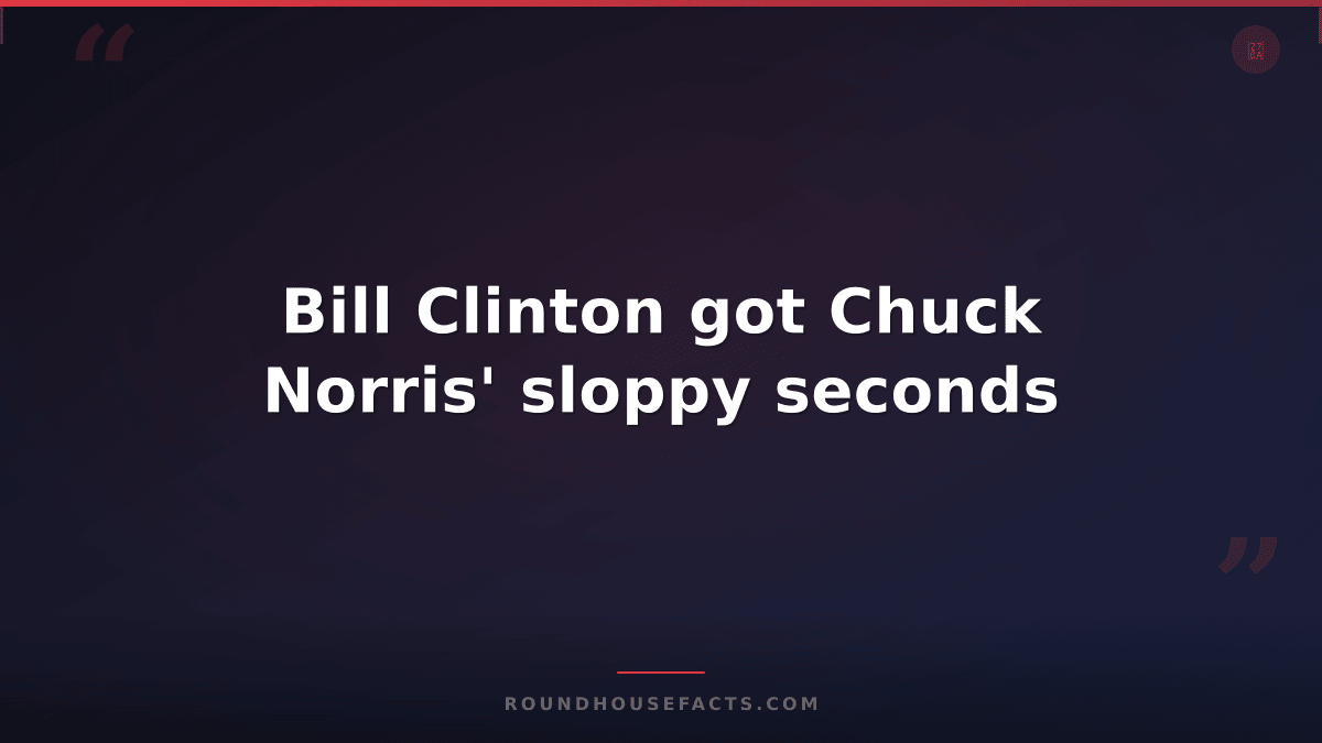 Chuck Norris Fact — Bill Clinton got Chuck Norris' sloppy seconds