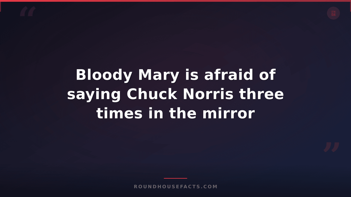 Chuck Norris Fact — Bloody Mary is afraid of saying Chuck Norris three times in
