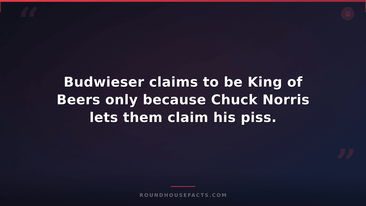 Chuck Norris Fact — Budwieser claims to be King of Beers only because Chuck Norr
