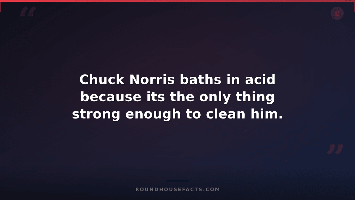 Chuck Norris Fact — Chuck Norris baths in acid because its the only thing strong