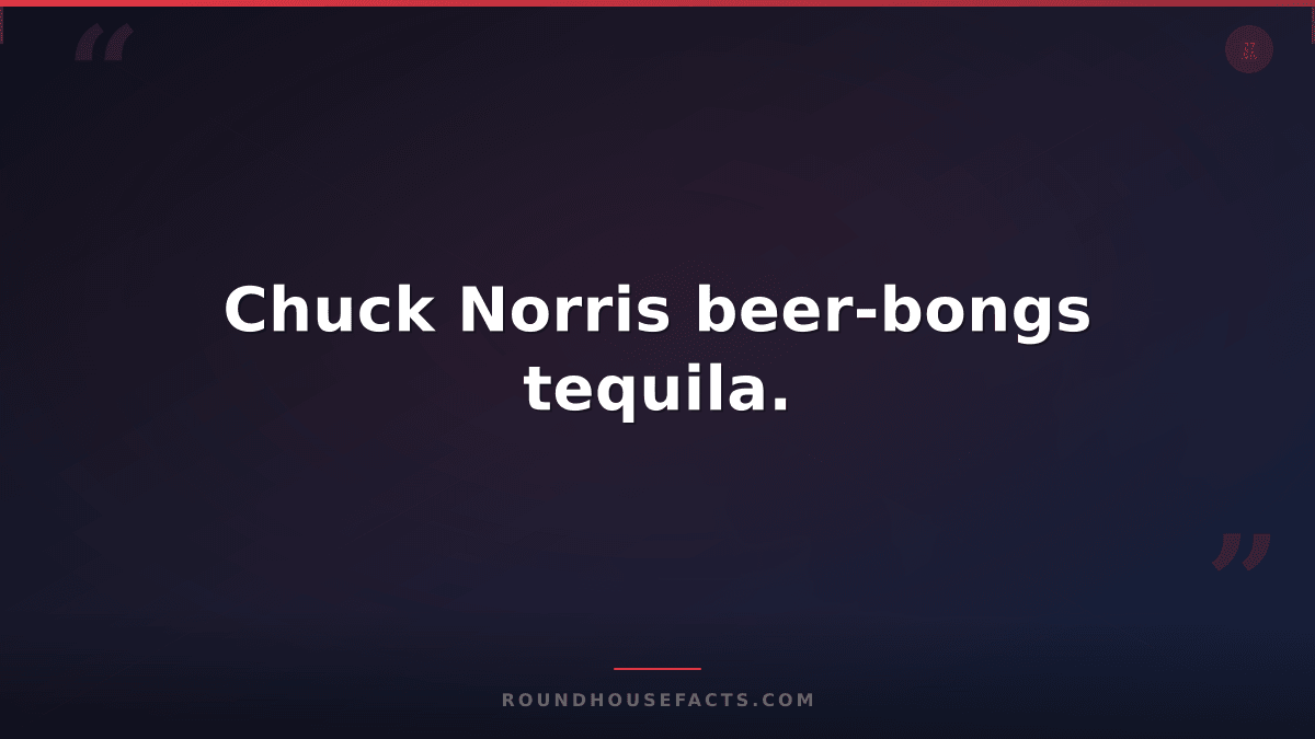 Chuck Norris Fact — Chuck Norris beer-bongs tequila.