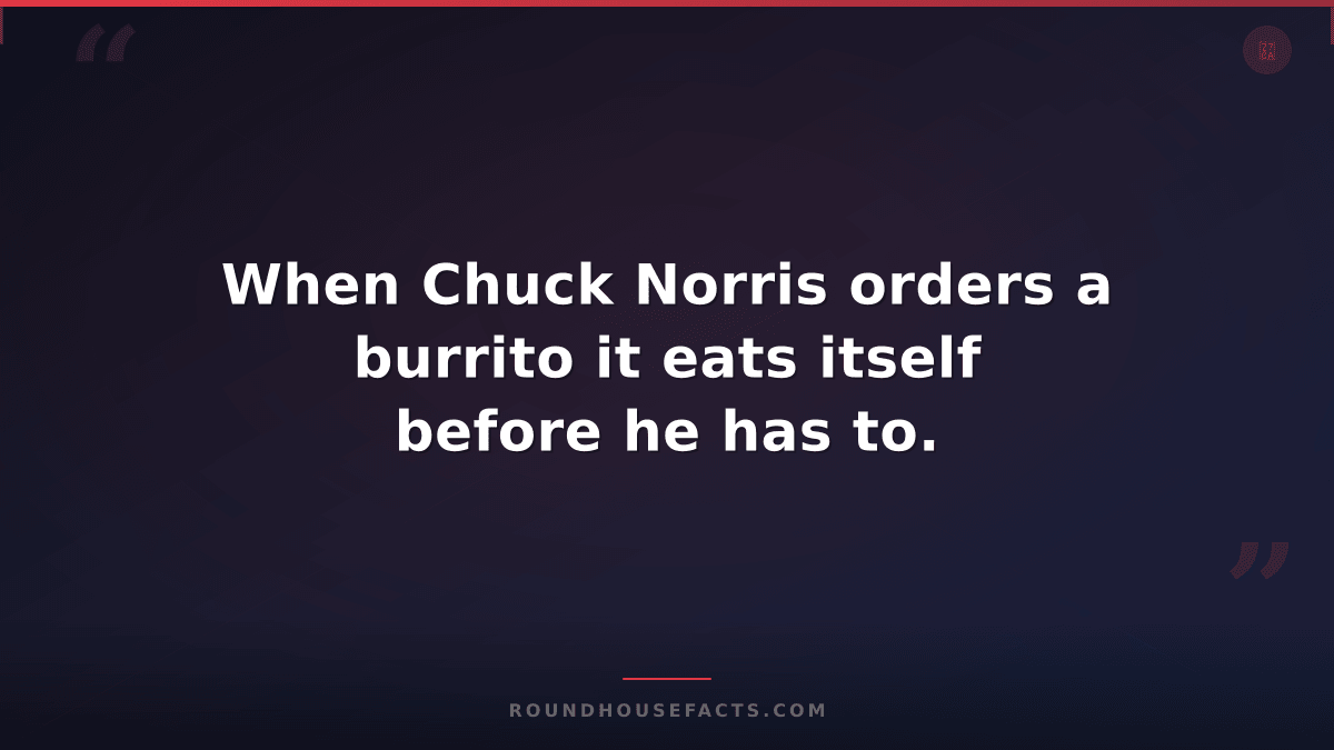 Chuck Norris Fact — When Chuck Norris orders a burrito it eats itself before he