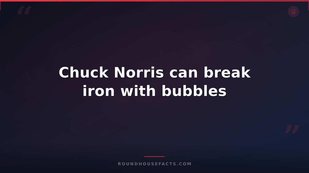 Chuck Norris Fact — Chuck Norris can break iron with bubbles