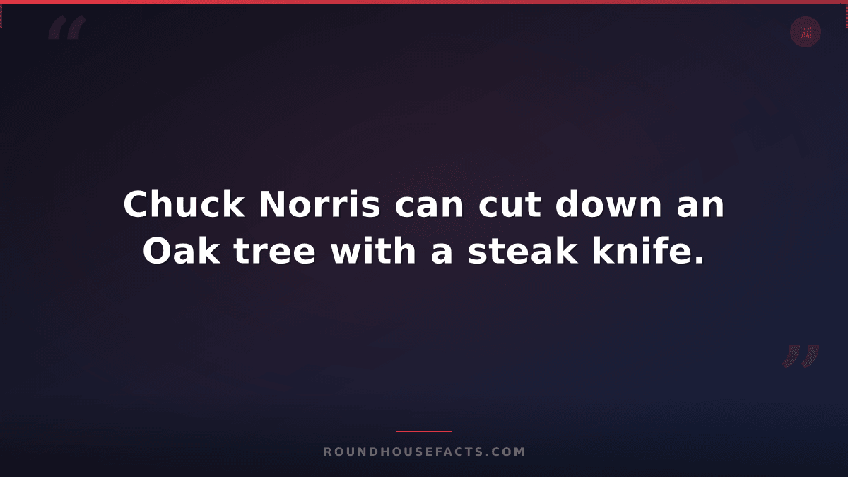 Chuck Norris Fact — Chuck Norris can cut down an Oak tree with a steak knife.