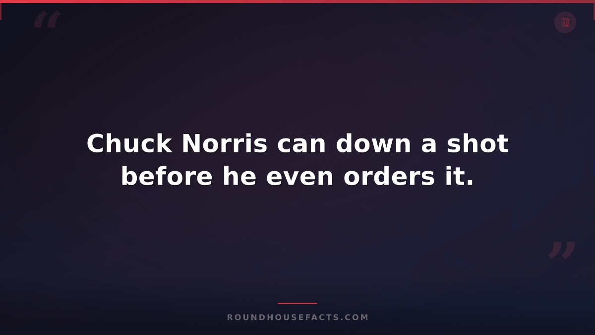 Chuck Norris Fact — Chuck Norris can down a shot before he even orders it.