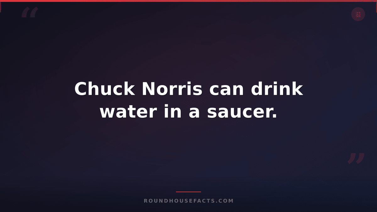Chuck Norris Fact — Chuck Norris can drink water in a saucer.