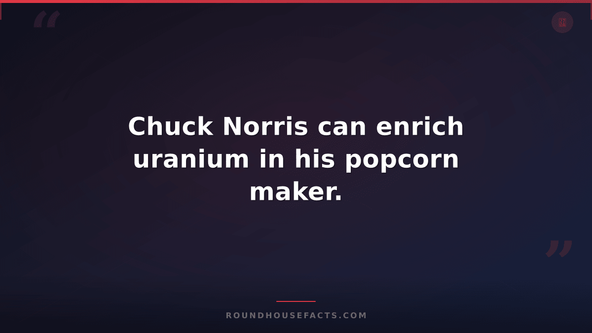Chuck Norris Fact — Chuck Norris can enrich uranium in his popcorn maker.