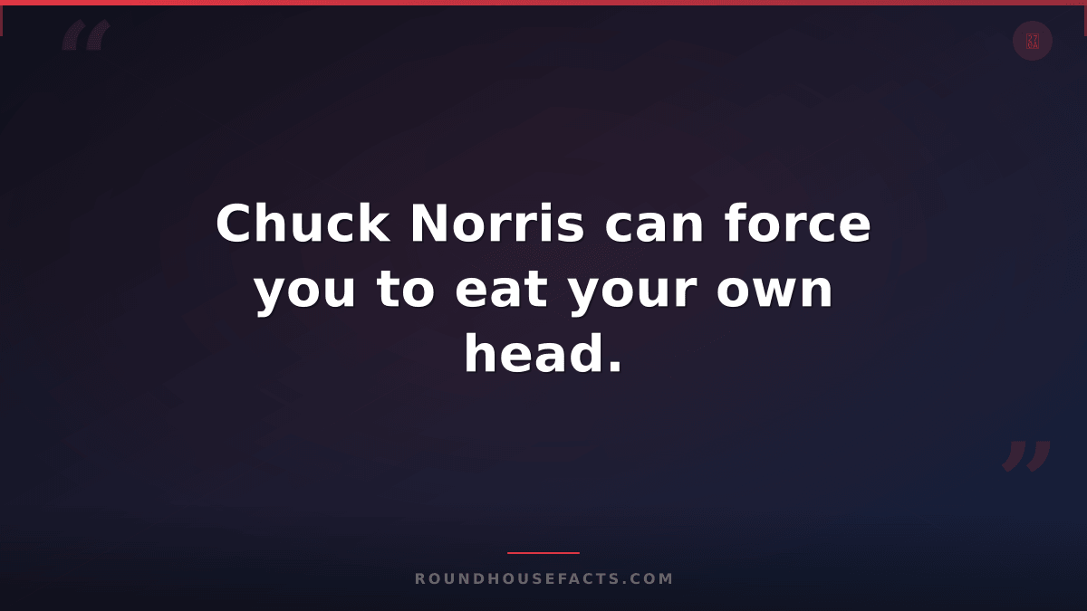 Chuck Norris Fact — Chuck Norris can force you to eat your own head.