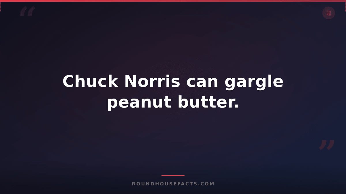 Chuck Norris Fact — Chuck Norris can gargle peanut butter.