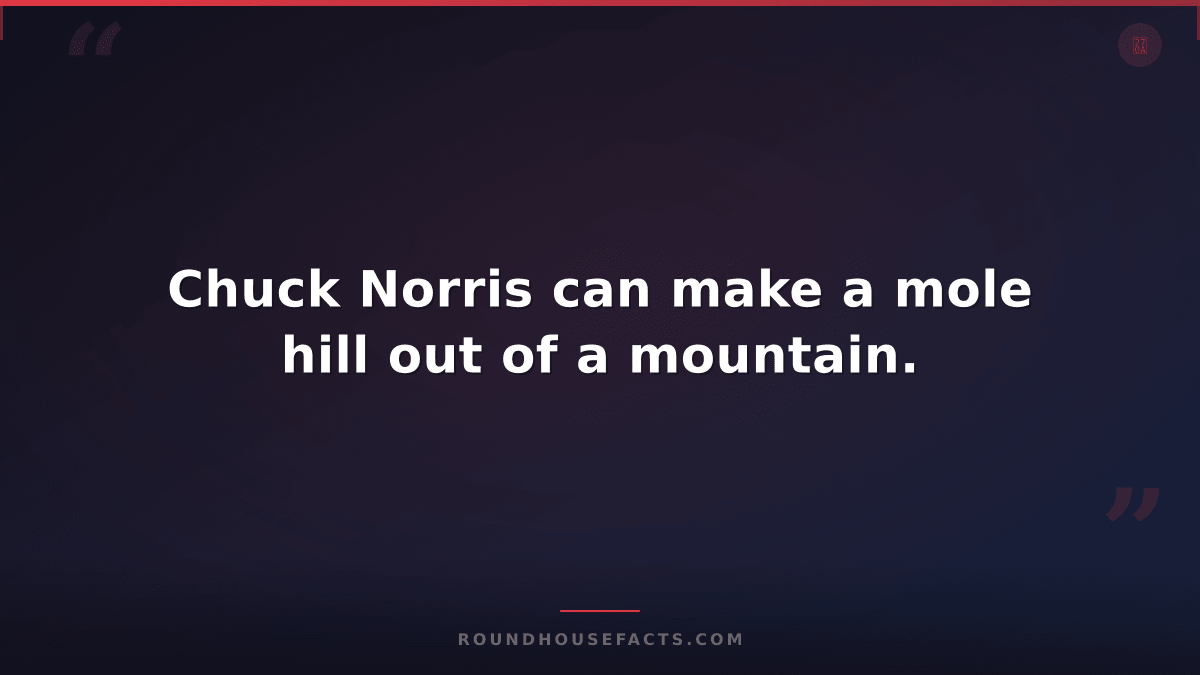 Chuck Norris Fact — Chuck Norris can make a mole hill out of a mountain.