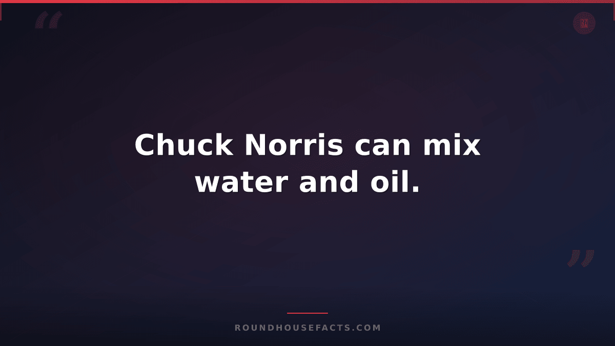 Chuck Norris Fact — Chuck Norris can mix water and oil.