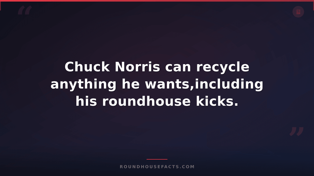 Chuck Norris Fact — Chuck Norris can recycle anything he wants,including his rou