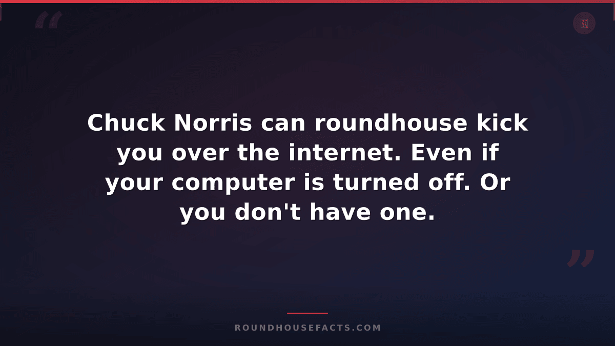 Chuck Norris Fact — Chuck Norris can roundhouse kick you over the internet. Even