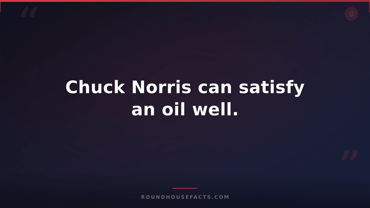 Chuck Norris Fact — Chuck Norris can satisfy an oil well.