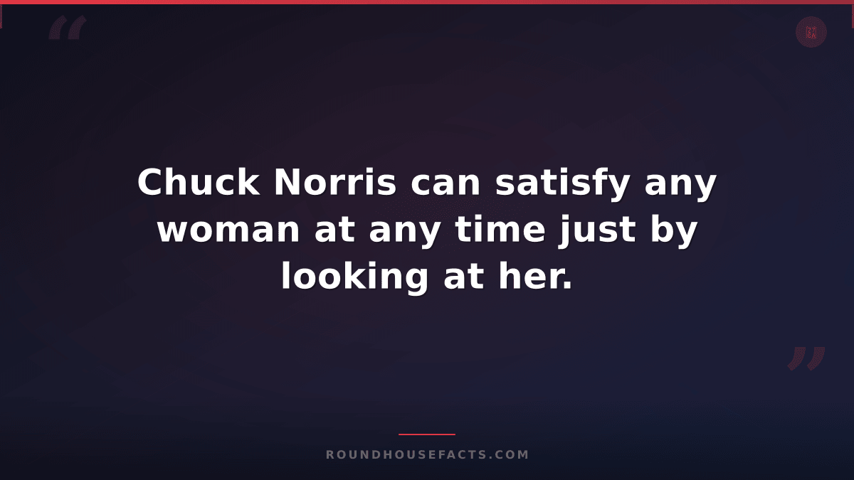 Chuck Norris Fact — Chuck Norris can satisfy any woman at any time just by looki