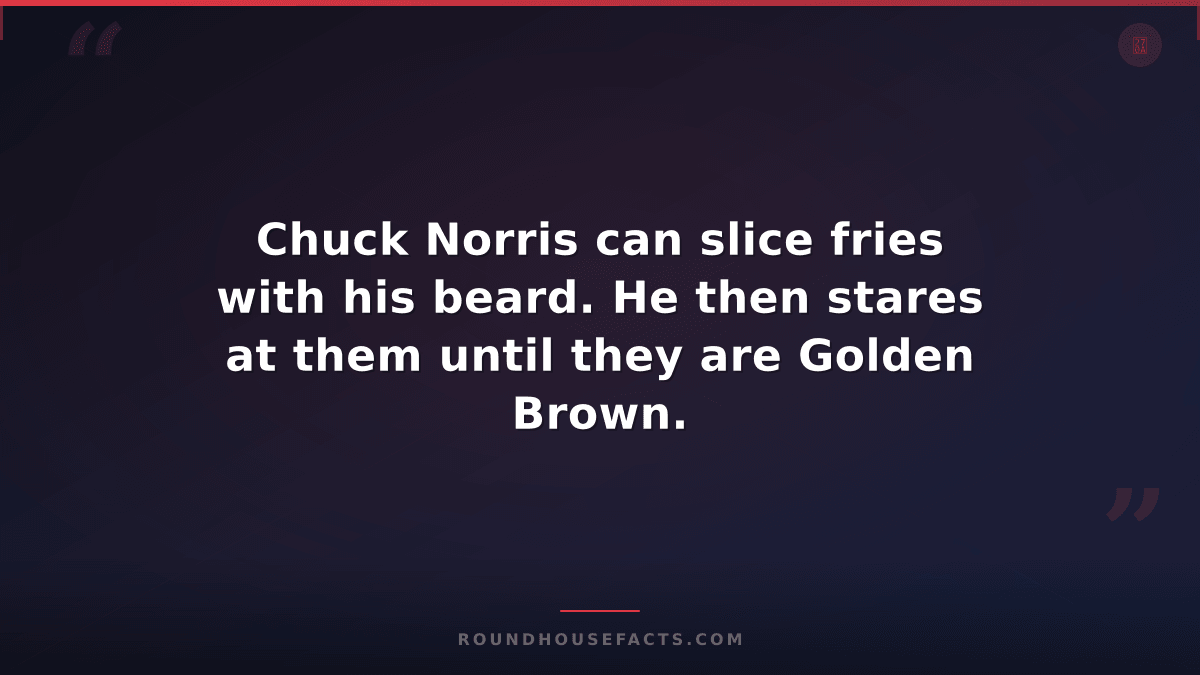 Chuck Norris Fact — Chuck Norris can slice fries with his beard. He then stares
