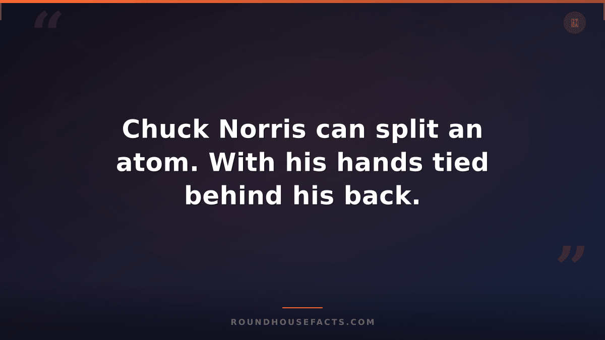 Chuck Norris Fact — Chuck Norris can split an atom. With his hands tied behind h