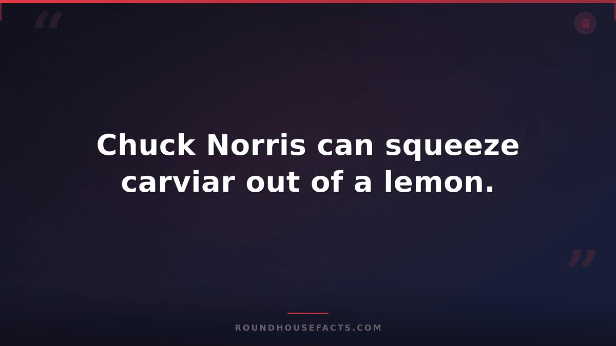 Chuck Norris Fact — Chuck Norris can squeeze carviar out of a lemon.