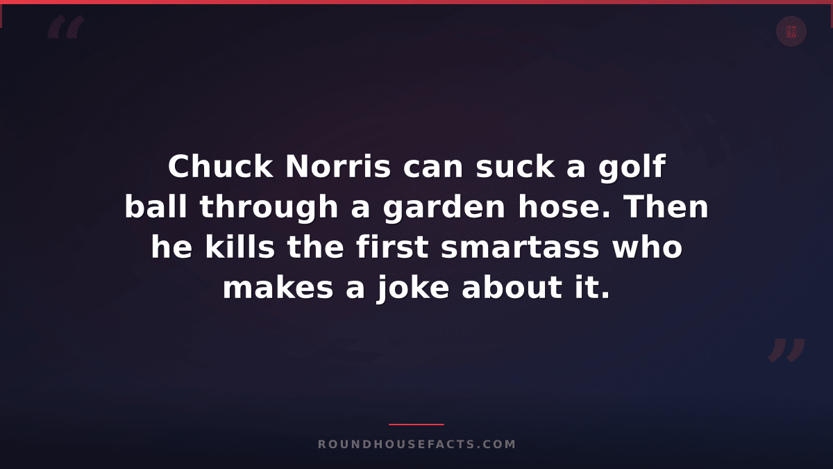 Chuck Norris Fact — Chuck Norris can suck a golf ball through a garden hose. The