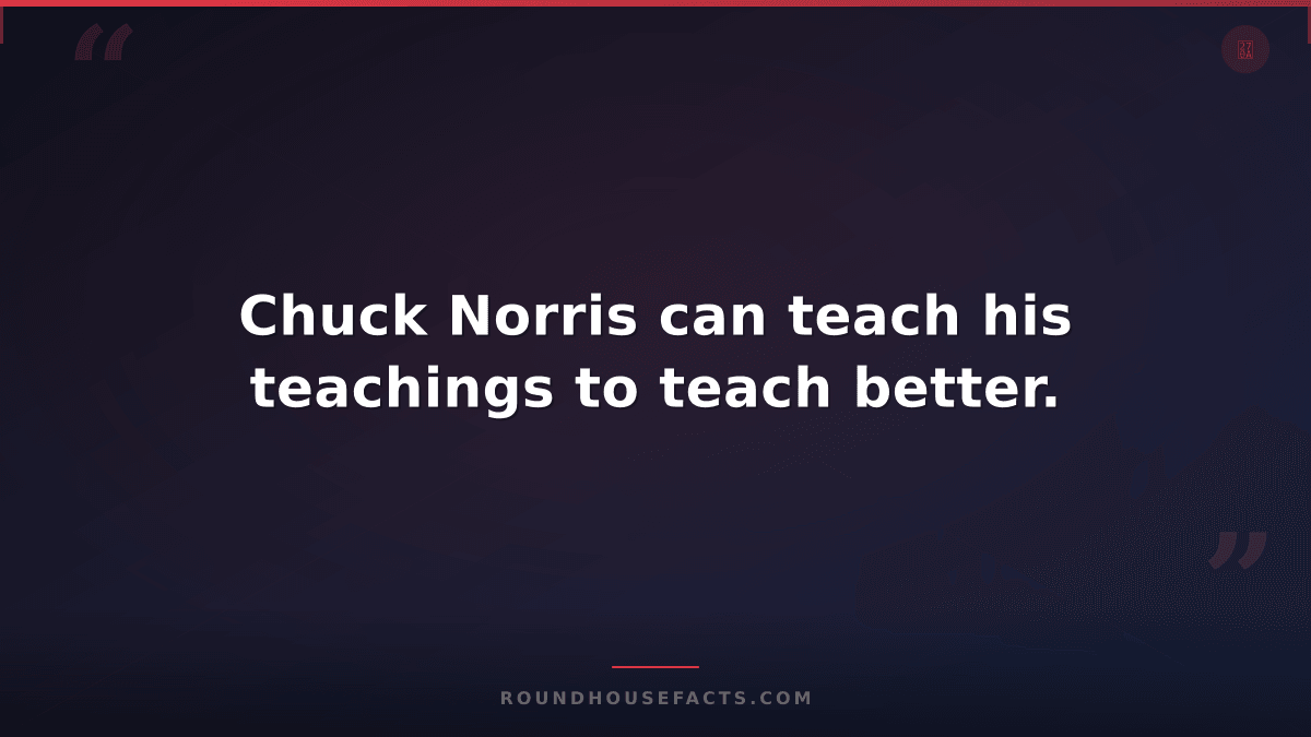 Chuck Norris Fact — Chuck Norris can teach his teachings to teach better.