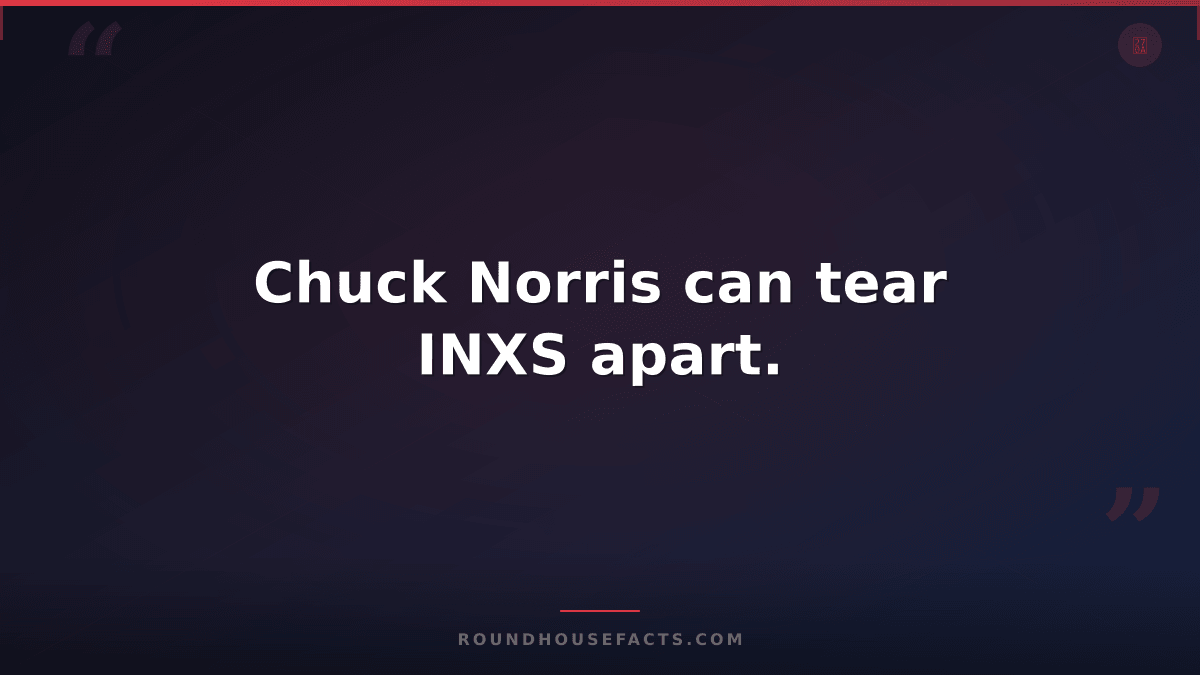 Chuck Norris Fact — Chuck Norris can tear INXS apart.