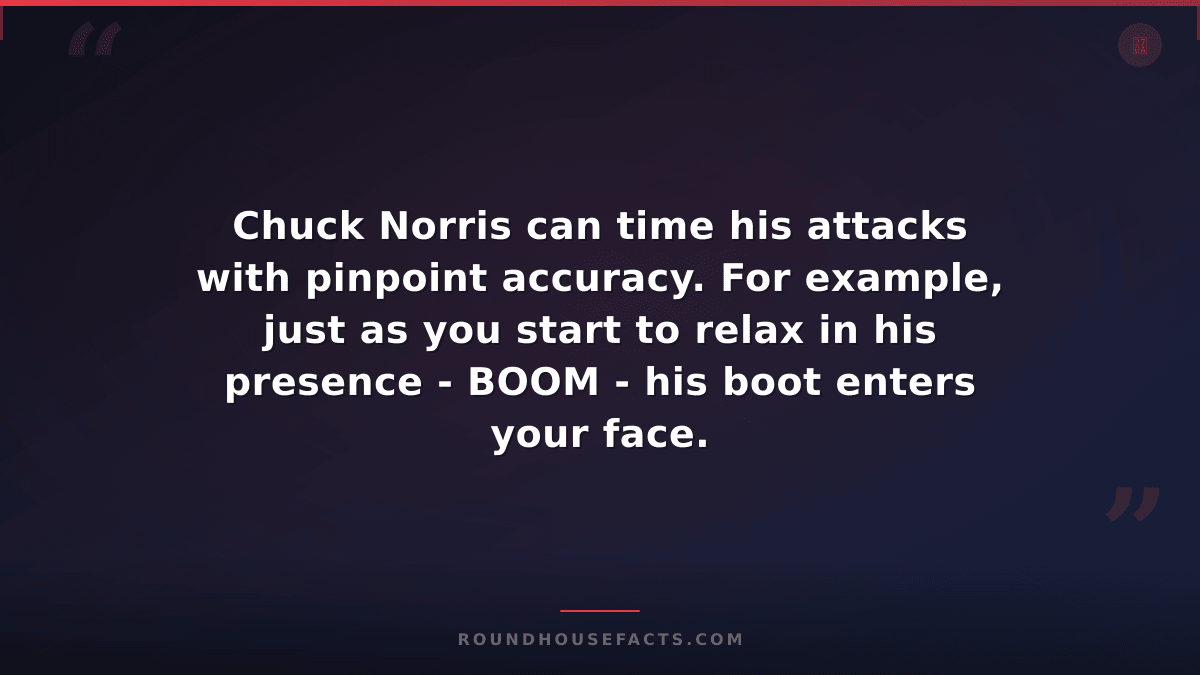 Chuck Norris Fact — Chuck Norris can time his attacks with pinpoint accuracy. Fo