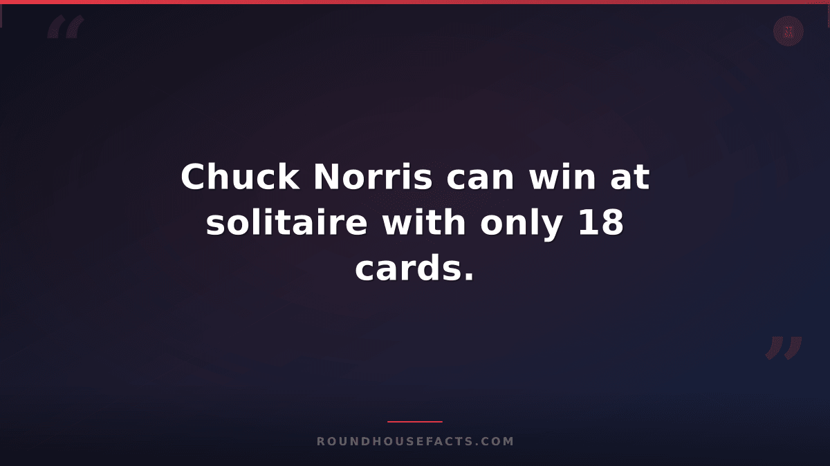 Chuck Norris Fact — Chuck Norris can win at solitaire with only 18 cards.