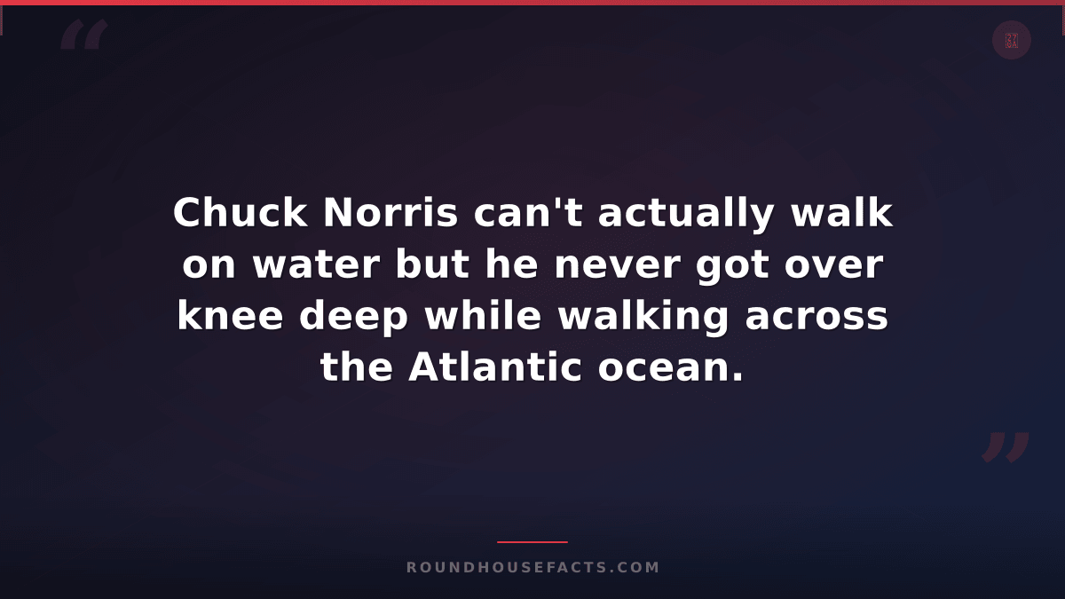 Chuck Norris Fact — Chuck Norris can't actually walk on water but he never got o