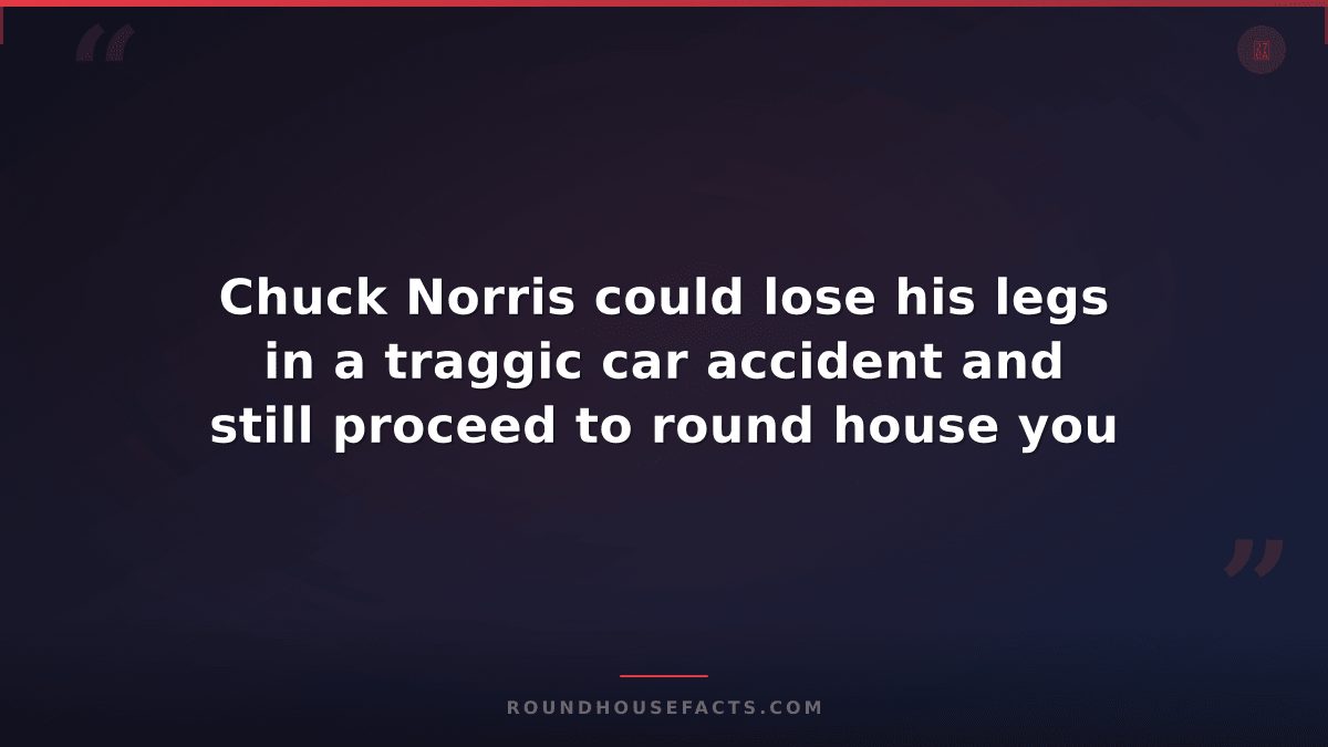 Chuck Norris Fact — Chuck Norris could lose his legs in a traggic car accident a