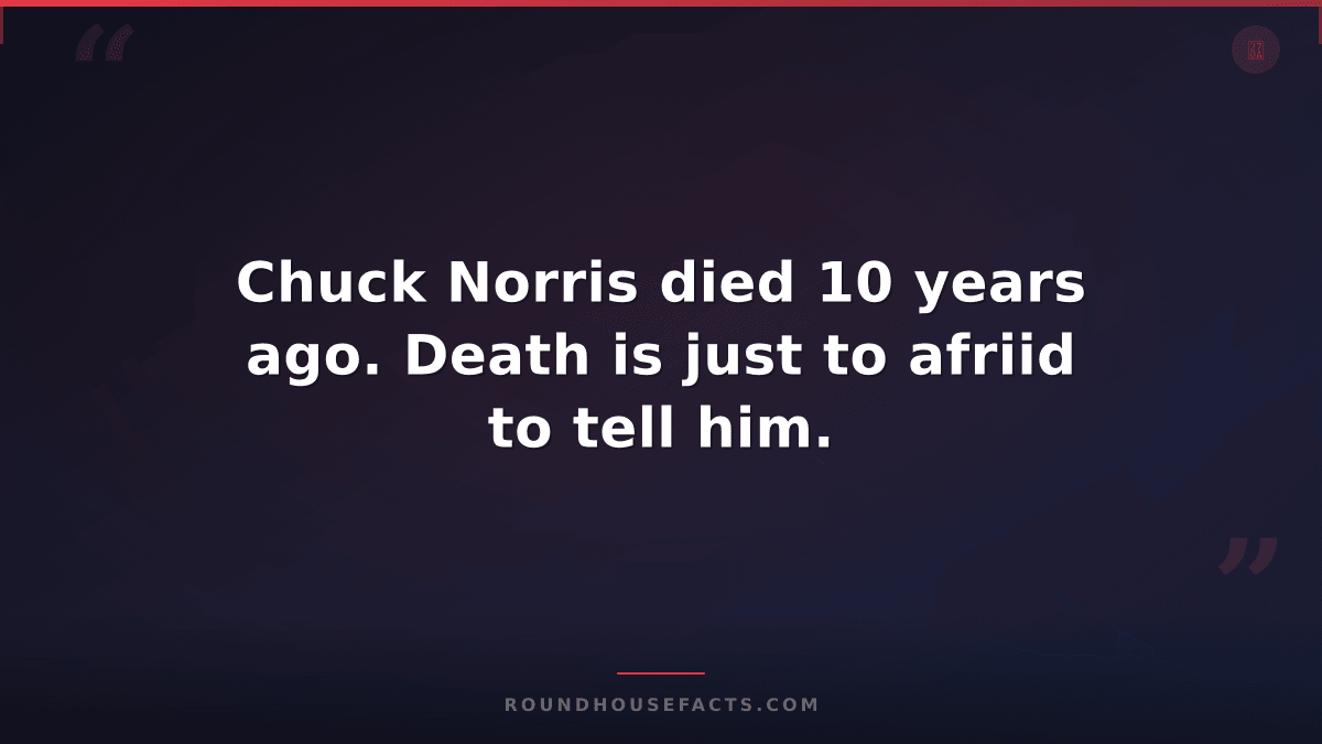Chuck Norris Fact — Chuck Norris died 10 years ago. Death is just to afriid to t