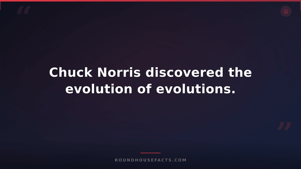 Chuck Norris Fact — Chuck Norris discovered the evolution of evolutions.