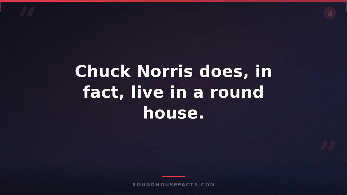 Chuck Norris Fact — Chuck Norris does, in fact, live in a round house.