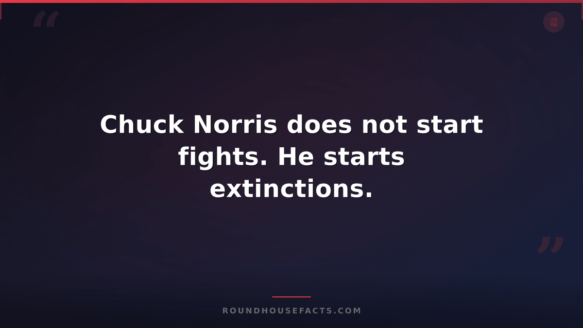 Chuck Norris Fact — Chuck Norris does not start fights. He starts extinctions.