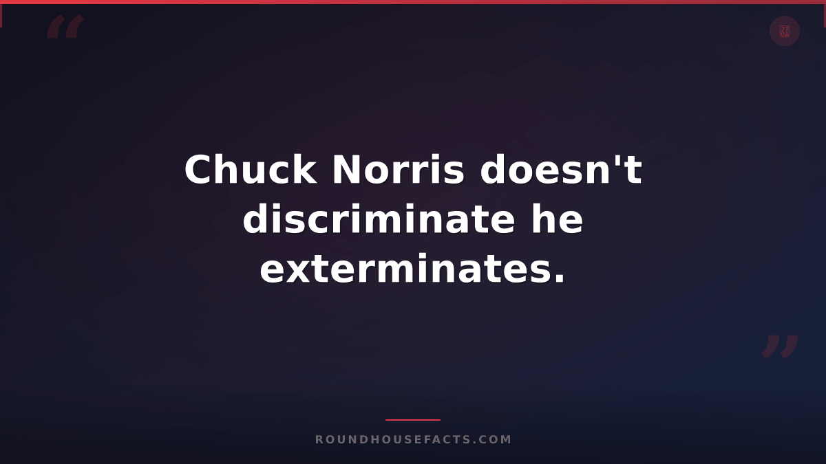 Chuck Norris Fact — Chuck Norris doesn't discriminate he exterminates.