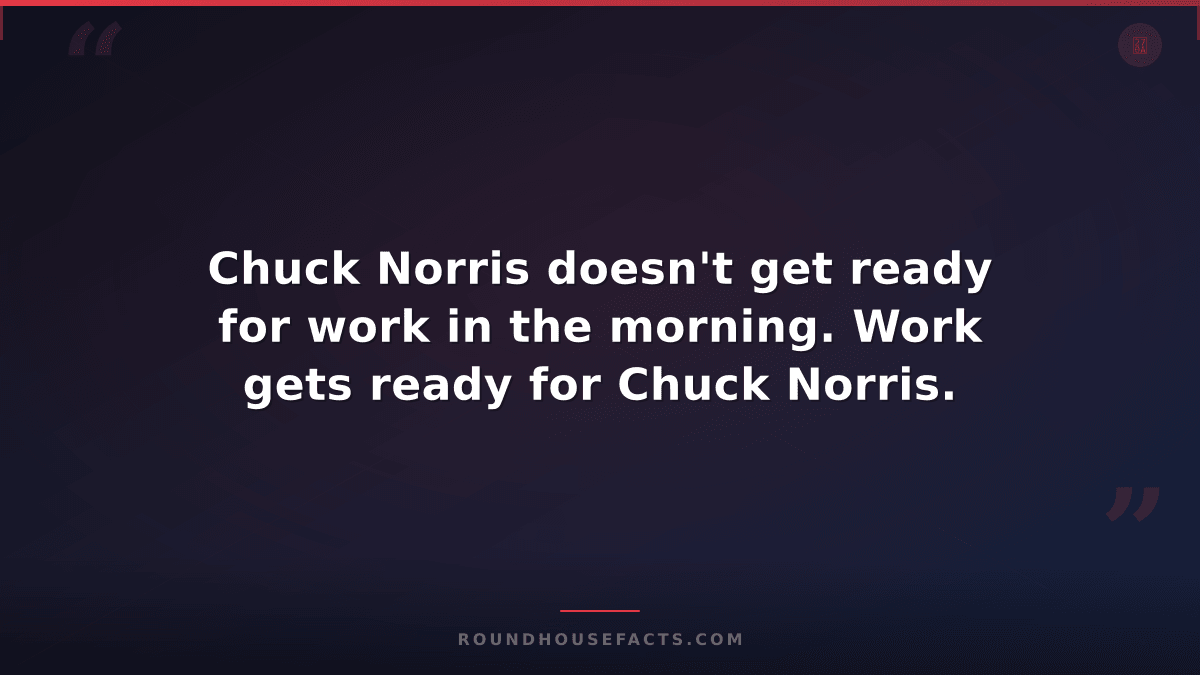 Chuck Norris Fact — Chuck Norris doesn't get ready for work in the morning. Work