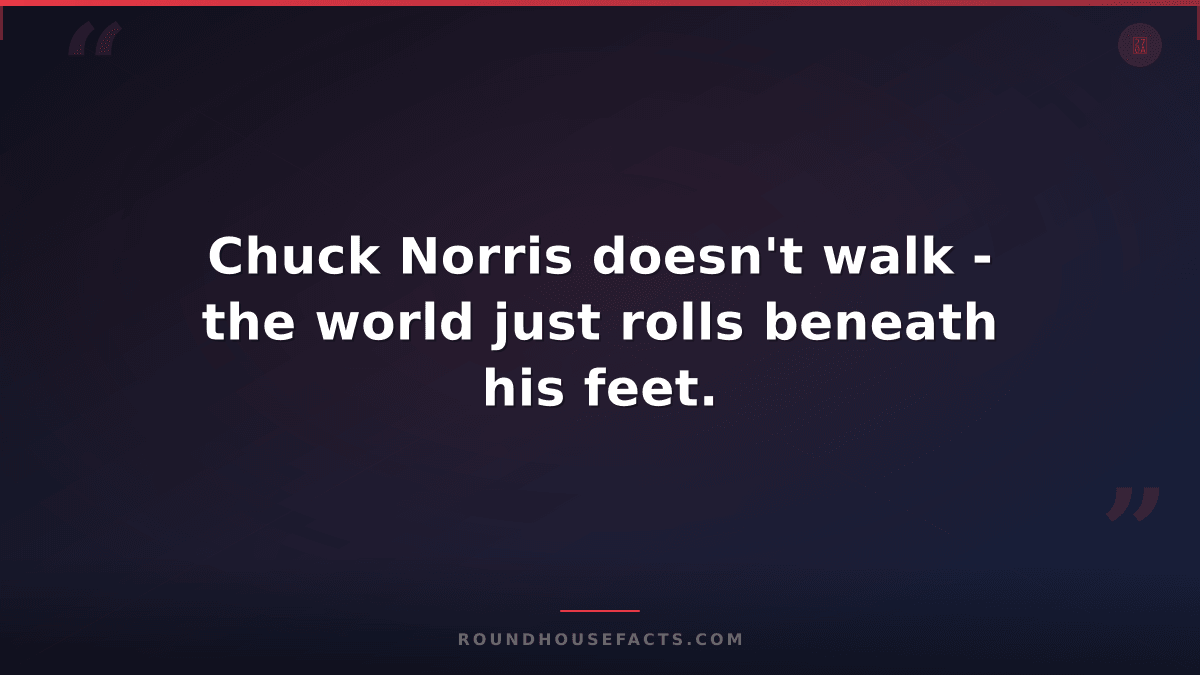 Chuck Norris Fact — Chuck Norris doesn't walk - the world just rolls beneath his