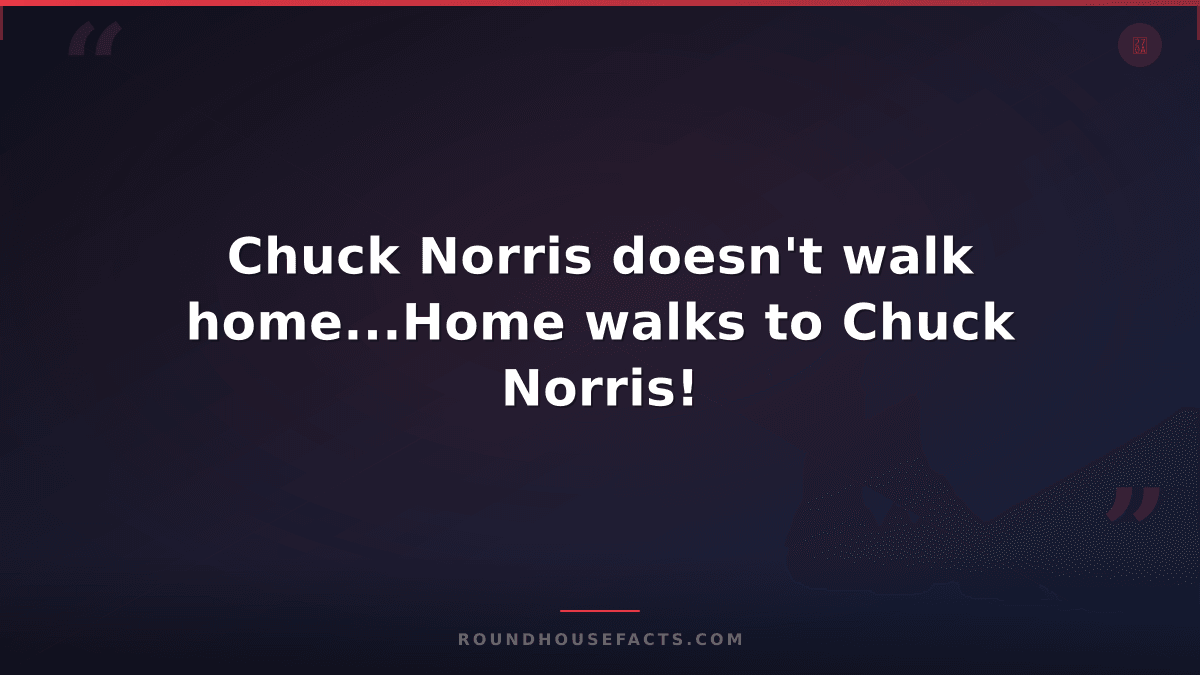 Chuck Norris Fact — Chuck Norris doesn't walk home...Home walks to Chuck Norris!