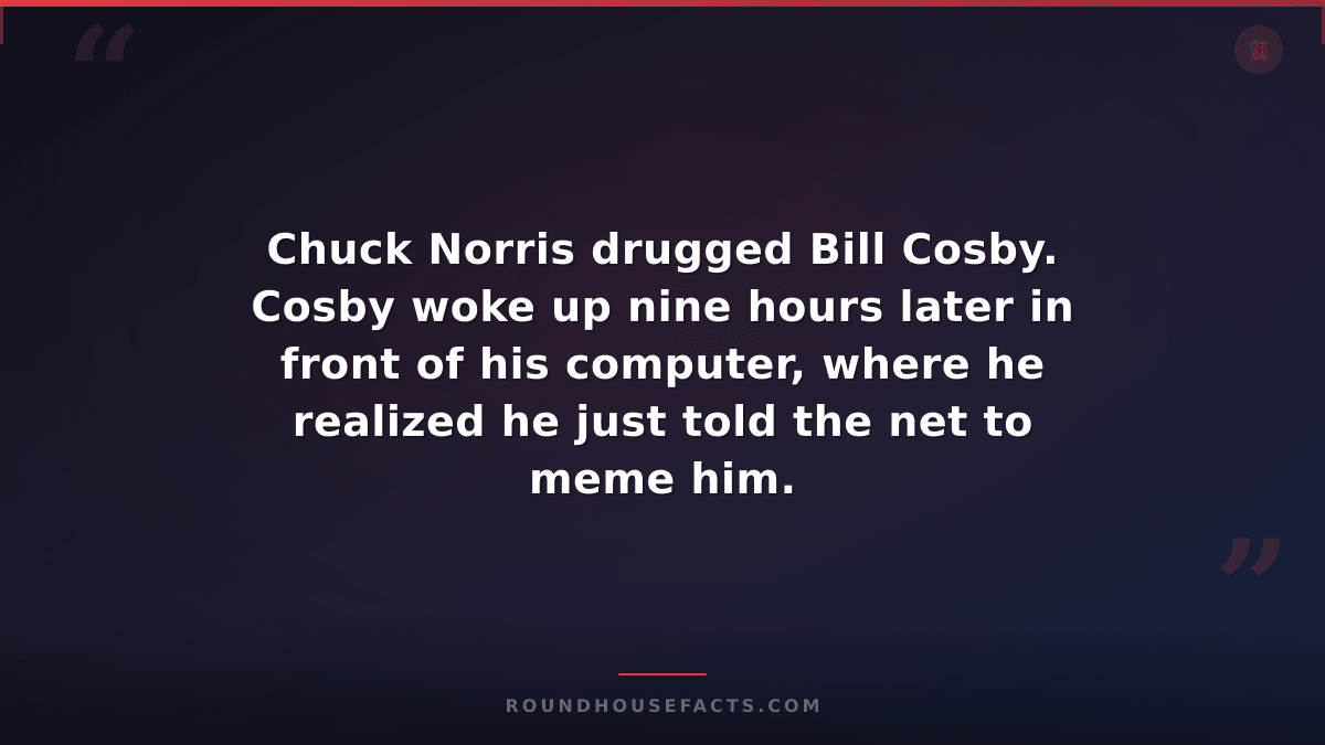 Chuck Norris Fact — Chuck Norris drugged Bill Cosby. Cosby woke up nine hours la