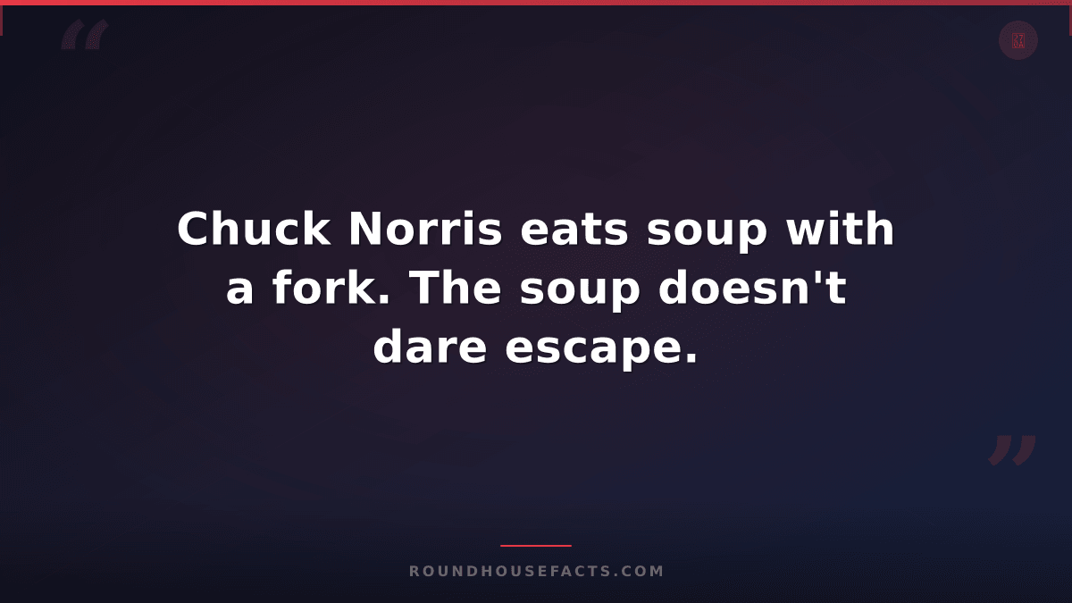 Chuck Norris Fact — Chuck Norris eats soup with a fork. The soup doesn't dare es