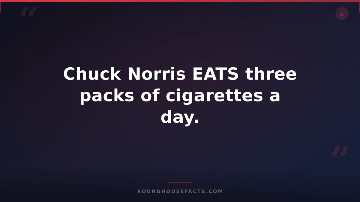 Chuck Norris Fact — Chuck Norris EATS three packs of cigarettes a day.