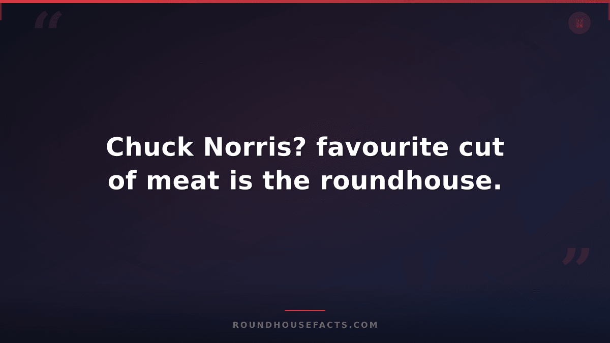 Chuck Norris Fact — Chuck Norris? favourite cut of meat is the roundhouse.