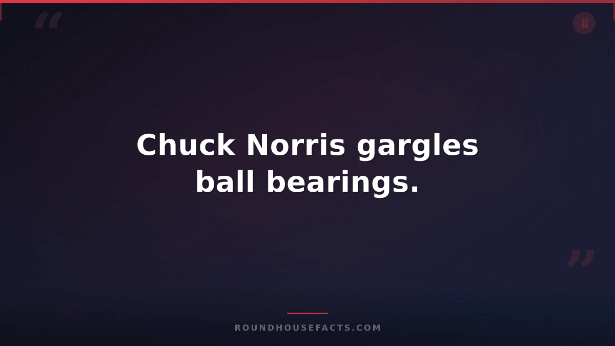 Chuck Norris Fact — Chuck Norris gargles ball bearings.